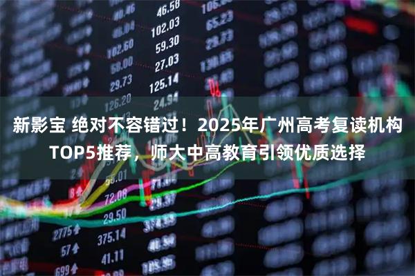 新影宝 绝对不容错过！2025年广州高考复读机构TOP5推荐，师大中高教育引领优质选择